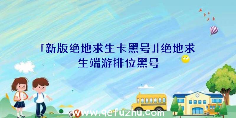 「新版绝地求生卡黑号」|绝地求生端游排位黑号